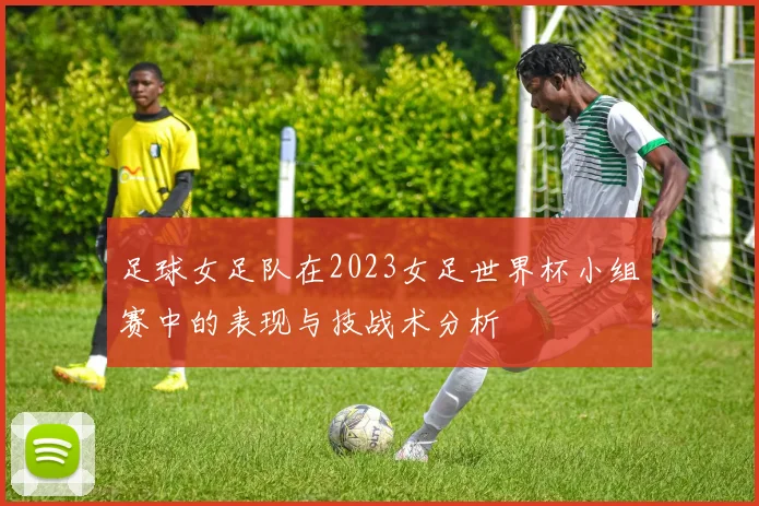 足球女足队在2023女足世界杯小组赛中的表现与技战术分析