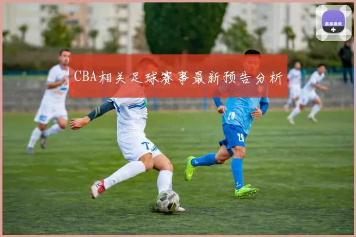 CBA相关足球赛事最新预告分析