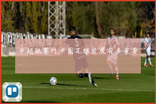中超联赛对中国足球发展有多重要